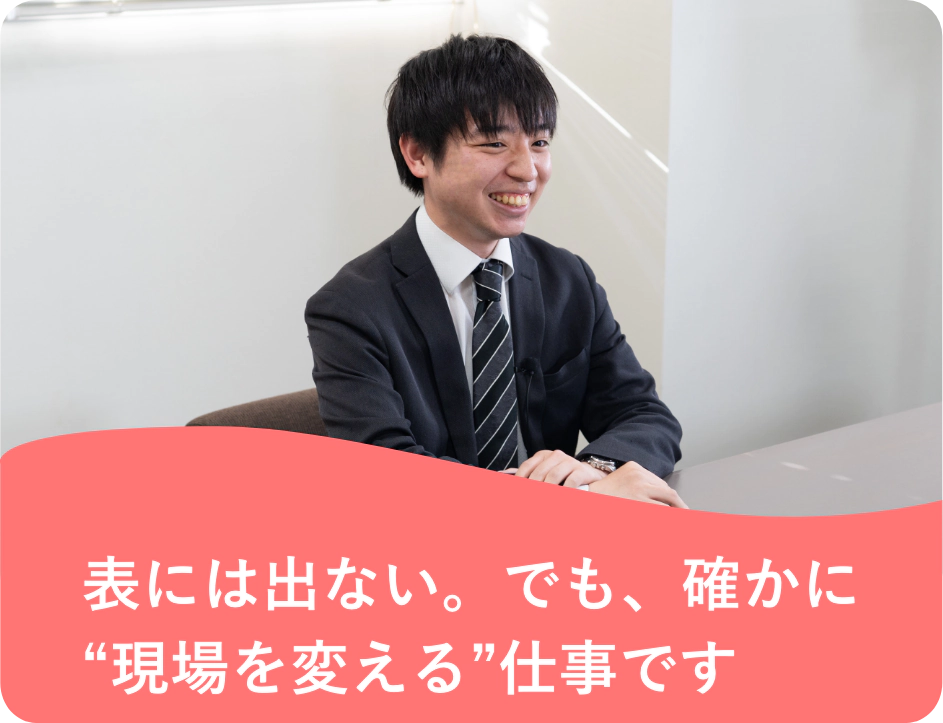 表には出ない。でも、確かに“現場を変える”仕事です
